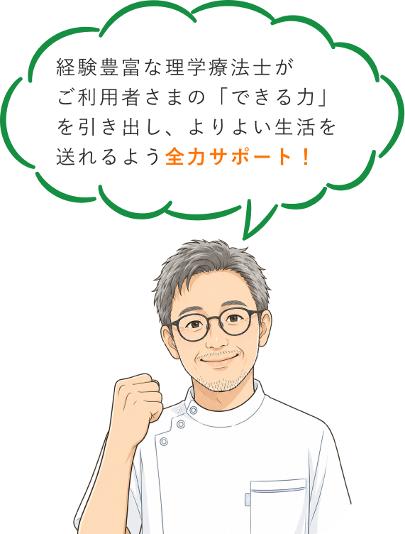 経験豊富な理学療法士がご利用者さまの「できる力」を引き出し、よりよい生活を送れるよう全力でサポート！